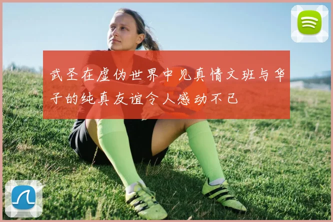 武圣在虚伪世界中见真情文班与华子的纯真友谊令人感动不已