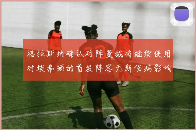 格拉斯纳确认对阵曼城将继续使用对埃弗顿的首发阵容无新伤病影响