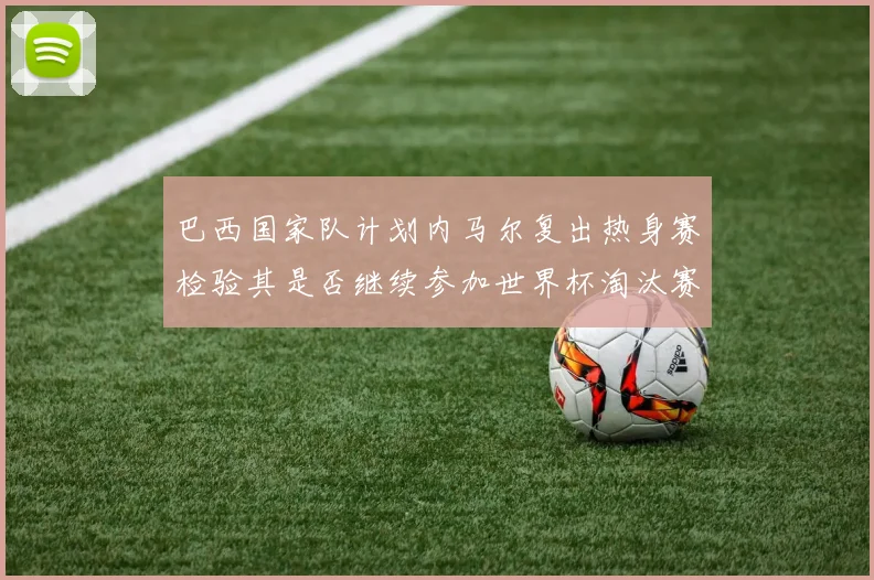 巴西国家队计划内马尔复出热身赛检验其是否继续参加世界杯淘汰赛