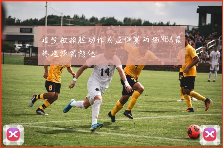 追梦被指脏动作或应停赛两场NBA最终选择宽恕他