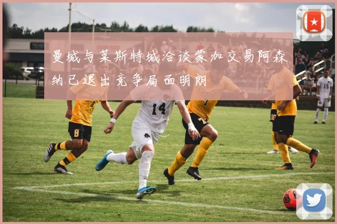 曼城与莱斯特城洽谈蒙加交易阿森纳已退出竞争局面明朗
