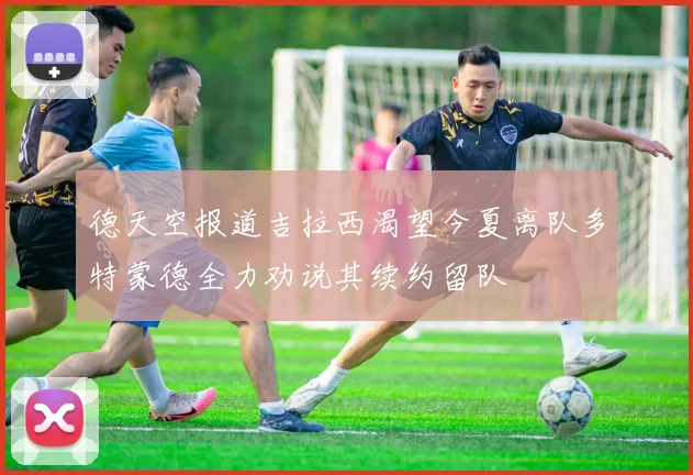 德天空报道吉拉西渴望今夏离队多特蒙德全力劝说其续约留队