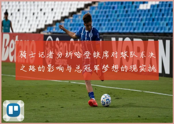 骑士记者分析哈登缺席对球队东决之路的影响与总冠军梦想的现实挑战