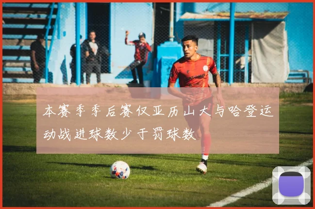 本赛季季后赛仅亚历山大与哈登运动战进球数少于罚球数